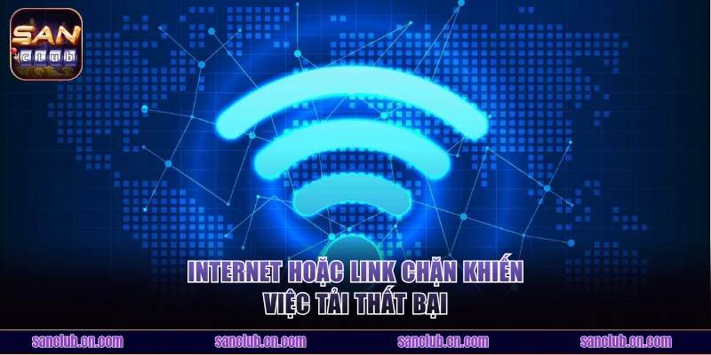 Internet hoặc link chặn khiến việc tải thất bại